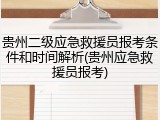 贵州二级应急救援员报考条件和时间解析(贵州应急救援员报考)
