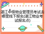 湛江中级物业管理员考试去哪里线下报名(湛江物业考试报名点)