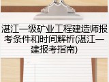 湛江一级矿业工程建造师报考条件和时间解析(湛江一建报考指南)