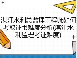 湛江水利总监理工程师如何考取证书难度分析(湛江水利监理考证难度)