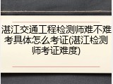 湛江交通工程检测师难不难考具体怎么考证(湛江检测师考证难度)