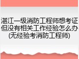 湛江一级消防工程师想考证但没有相关工作经验怎么办(无经验考消防工程师)