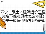 西宁一级土木建筑造价工程师难不难考具体怎么考证(西宁一级造价师考证指南)