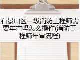 石景山区一级消防工程师需要年审吗怎么操作(消防工程师年审流程)