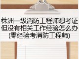 株洲一级消防工程师想考证但没有相关工作经验怎么办(零经验考消防工程师)