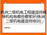 株洲二级机电工程建造师辅导机构有哪些哪家好(株洲二级机电建造师培训)