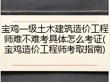 宝鸡一级土木建筑造价工程师难不难考具体怎么考证(宝鸡造价工程师考取指南)