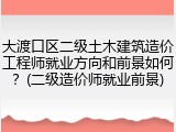 大渡口区二级土木建筑造价工程师就业方向和前景如何？(二级造价师就业前景)