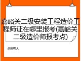 嘉峪关二级安装工程造价工程师证在哪里报考(嘉峪关二级造价师报考点)