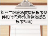 株洲二级应急救援员报考条件和时间解析(应急救援员报考指南)