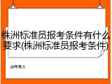 株洲标准员报考条件有什么要求(株洲标准员报考条件)