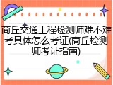 商丘交通工程检测师难不难考具体怎么考证(商丘检测师考证指南)