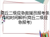 商丘二级应急救援员报考条件和时间解析(商丘二级应急报考)