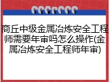 商丘中级金属冶炼安全工程师需要年审吗怎么操作(金属冶炼安全工程师年审)