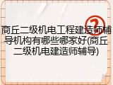 商丘二级机电工程建造师辅导机构有哪些哪家好(商丘二级机电建造师辅导)