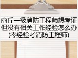 商丘一级消防工程师想考证但没有相关工作经验怎么办(零经验考消防工程师)