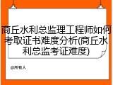 商丘水利总监理工程师如何考取证书难度分析(商丘水利总监考证难度)
