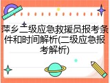萍乡二级应急救援员报考条件和时间解析(二级应急报考解析)