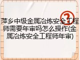 萍乡中级金属冶炼安全工程师需要年审吗怎么操作(金属冶炼安全工程师年审)