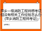 萍乡一级消防工程师想考证但没有相关工作经验怎么办(萍乡消防工程师考证)