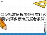 萍乡标准员报考条件有什么要求(萍乡标准员报考条件)
