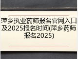 萍乡执业药师报名官网入口及2025报名时间(萍乡药师报名2025)