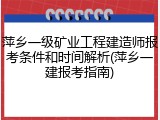 萍乡一级矿业工程建造师报考条件和时间解析(萍乡一建报考指南)