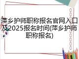 萍乡护师职称报名官网入口及2025报名时间(萍乡护师职称报名)