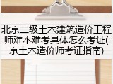 北京二级土木建筑造价工程师难不难考具体怎么考证(京土木造价师考证指南)