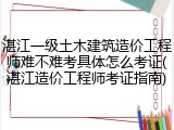 湛江一级土木建筑造价工程师难不难考具体怎么考证(湛江造价工程师考证指南)