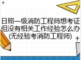日照一级消防工程师想考证但没有相关工作经验怎么办(无经验考消防工程师)