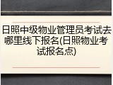 日照中级物业管理员考试去哪里线下报名(日照物业考试报名点)