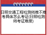 日照交通工程检测师难不难考具体怎么考证(日照检测师考证难度)
