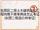 东丽区二级土木建筑造价工程师难不难考具体怎么考证(东丽二级造价师考证)