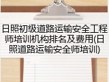 日照初级道路运输安全工程师培训机构排名及费用(日照道路运输安全师培训)