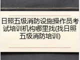 日照五级消防设施操作员考试培训机构哪里找(找日照五级消防培训)