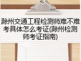 滁州交通工程检测师难不难考具体怎么考证(滁州检测师考证指南)