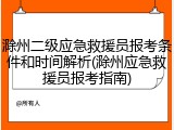 滁州二级应急救援员报考条件和时间解析(滁州应急救援员报考指南)
