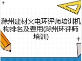 滁州建材火电环评师培训机构排名及费用(滁州环评师培训)