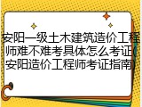 安阳一级土木建筑造价工程师难不难考具体怎么考证(安阳造价工程师考证指南)