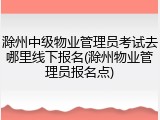 滁州中级物业管理员考试去哪里线下报名(滁州物业管理员报名点)