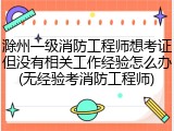 滁州一级消防工程师想考证但没有相关工作经验怎么办(无经验考消防工程师)