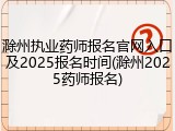 滁州执业药师报名官网入口及2025报名时间(滁州2025药师报名)