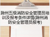 滁州五级消防安全管理员培训及报考条件详情(滁州消防安全管理员报考)