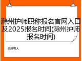 滁州护师职称报名官网入口及2025报名时间(滁州护师报名时间)