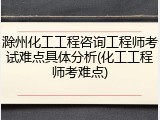 滁州化工工程咨询工程师考试难点具体分析(化工工程师考难点)