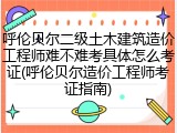 呼伦贝尔二级土木建筑造价工程师难不难考具体怎么考证(呼伦贝尔造价工程师考证指南)
