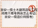吉安一级土木建筑造价工程师难不难考具体怎么考证(吉安一级造价师报考)