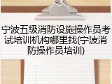 宁波五级消防设施操作员考试培训机构哪里找(宁波消防操作员培训)