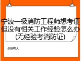 宁波一级消防工程师想考证但没有相关工作经验怎么办(无经验考消防证)